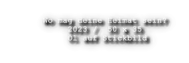 Wo mag deine Heimat sein?           2023 /  50 x 35           l auf Stickbild